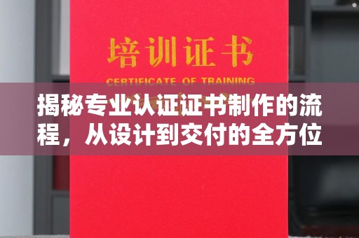称多揭秘专业认证证书制作的流程，从设计到交付的全方位指南